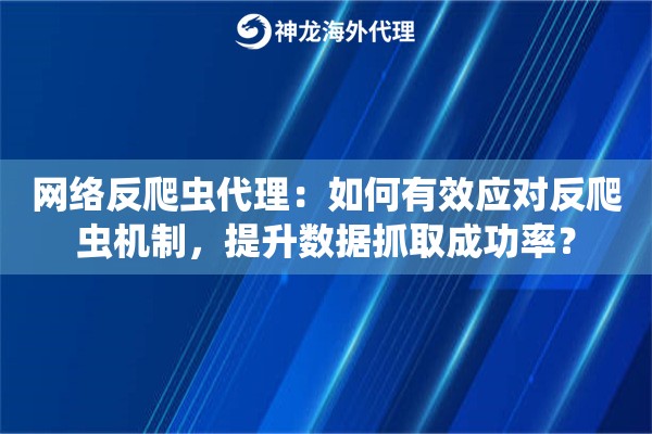网络反爬虫代理：如何有效应对反爬虫机制，提升数据抓取成功率？