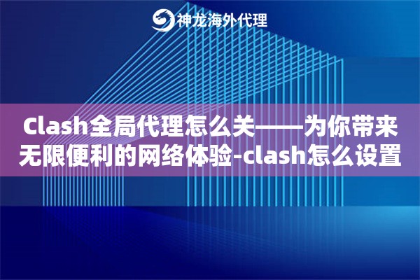 Clash全局代理怎么关——为你带来无限便利的网络体验-clash怎么设置全局代理