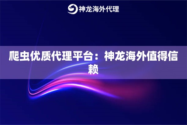 爬虫优质代理平台：神龙海外值得信赖