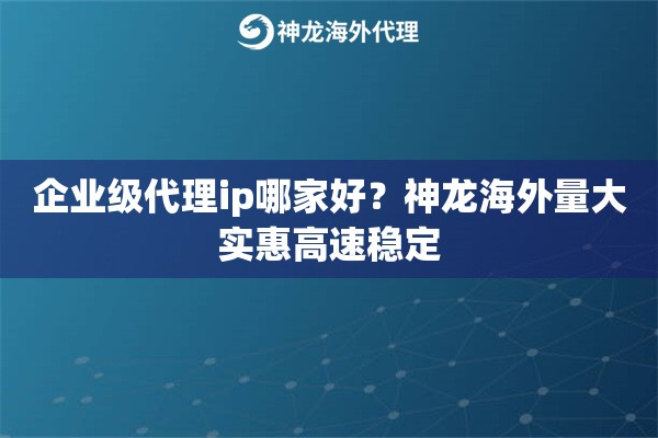 企业级代理ip哪家好？神龙海外量大实惠高速稳定
