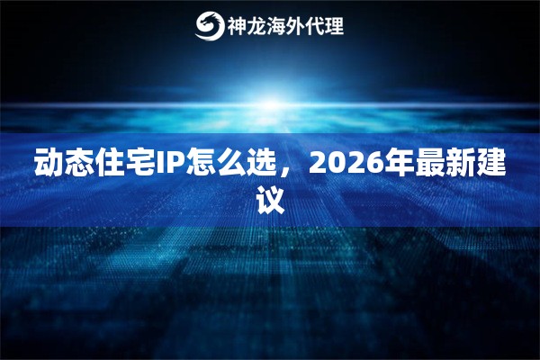 动态住宅IP怎么选，2026年最新建议
