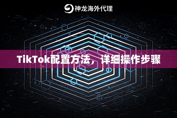 TikTok配置方法，详细操作步骤