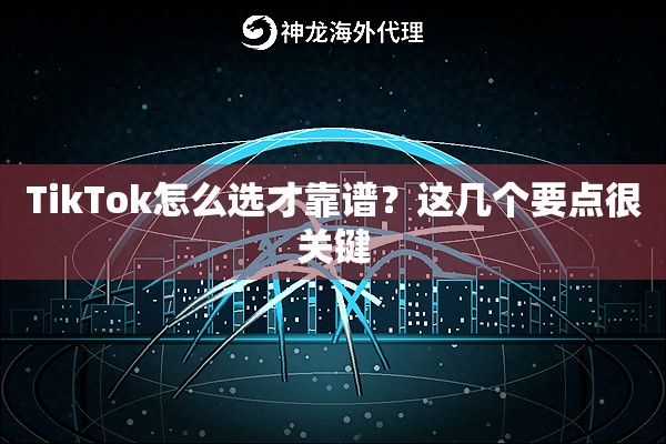 TikTok怎么选才靠谱？这几个要点很关键