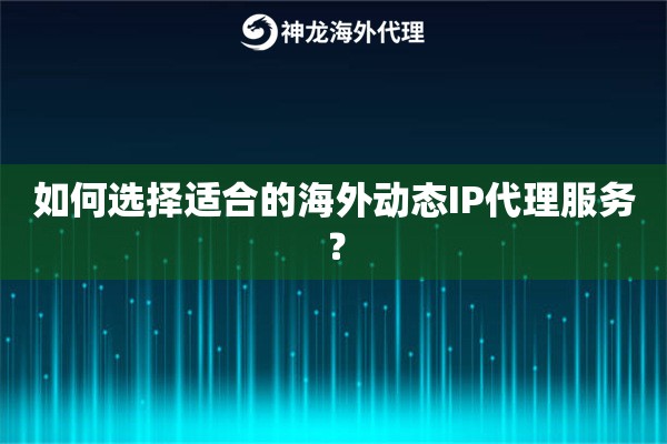如何选择适合的海外动态IP代理服务？