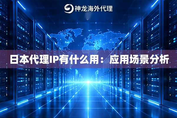日本代理IP有什么用:应用场景分析 日本代理IP有什么用:应用场景分析