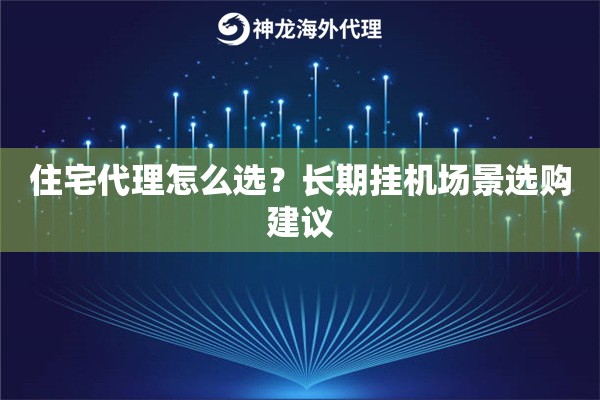 住宅代理怎么选?长期挂机场景选购建议 住宅代理怎么选?长期挂机场景选购建议