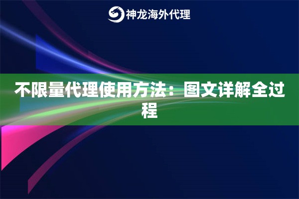 不限量代理使用方法：图文详解全过程