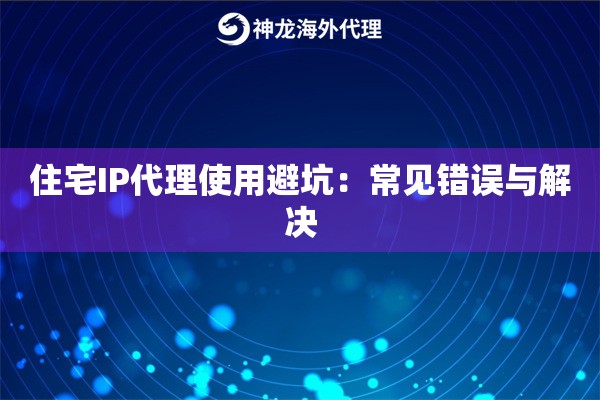 住宅IP代理使用避坑：常见错误与解决