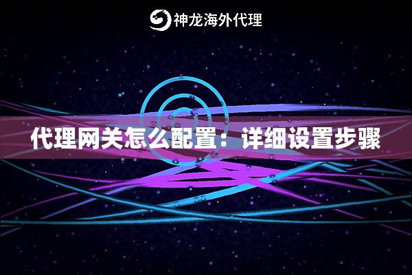 代理网关怎么配置:详细设置步骤 代理网关怎么配置:详细设置步骤