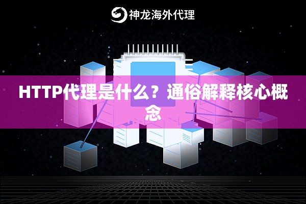HTTP代理是什么?通俗解释核心概念 HTTP代理是什么?通俗解释核心概念