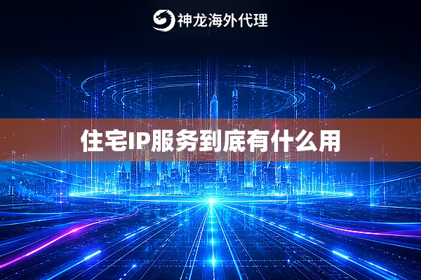 住宅IP服务到底有什么用