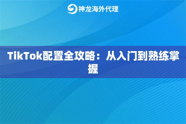 TikTok配置全攻略：从入门到熟练掌握