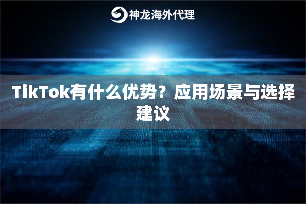 TikTok有什么优势？应用场景与选择建议