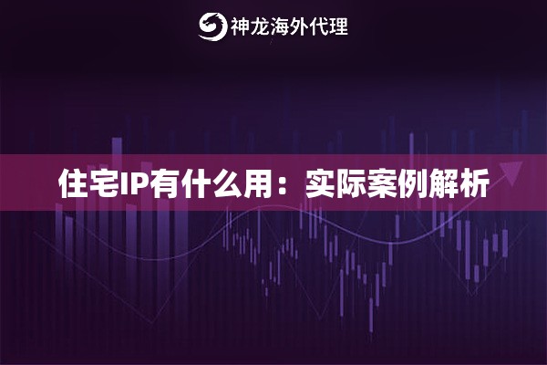 住宅IP有什么用：实际案例解析