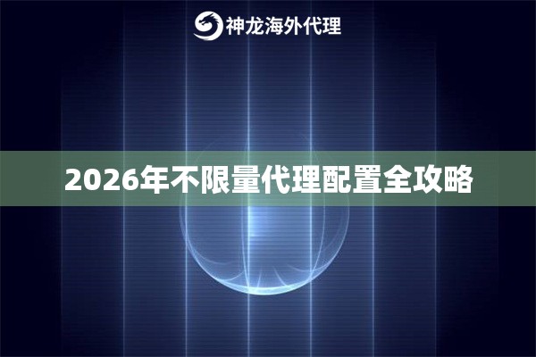 2026年不限量代理配置全攻略 2026年不限量代理配置全攻略
