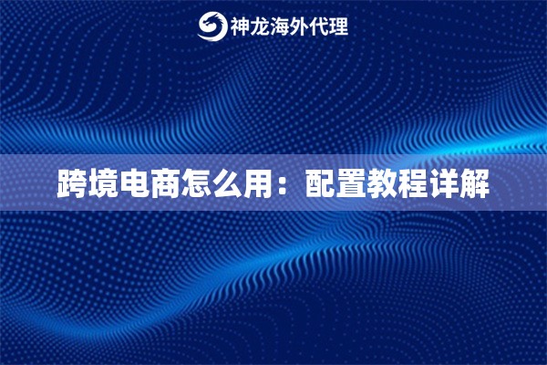 跨境电商怎么用：配置教程详解