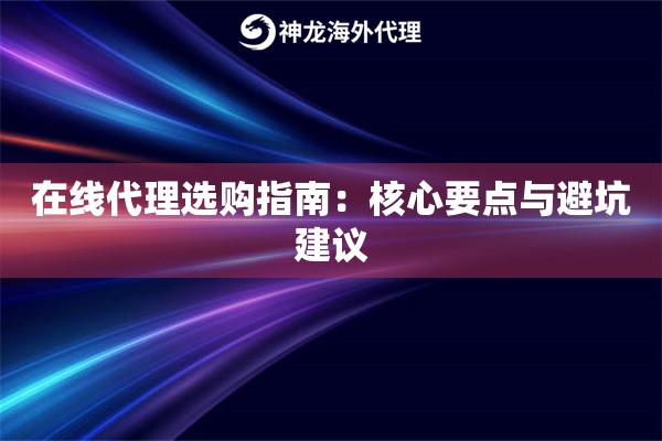 在线代理选购指南:核心要点与避坑建议 在线代理选购指南:核心要点与避坑建议