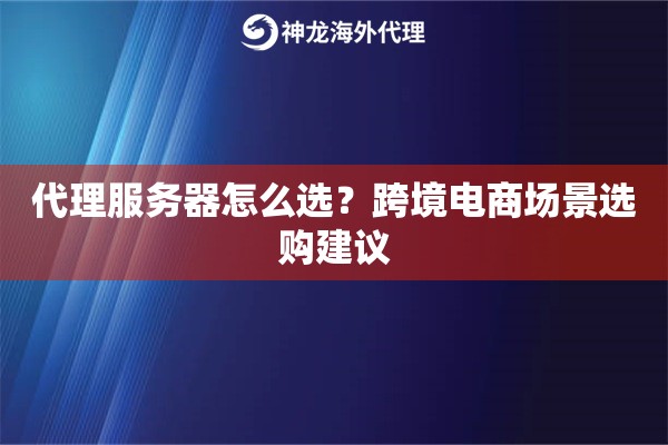 代理服务器怎么选?跨境电商场景选购建议 代理服务器怎么选?跨境电商场景选购建议