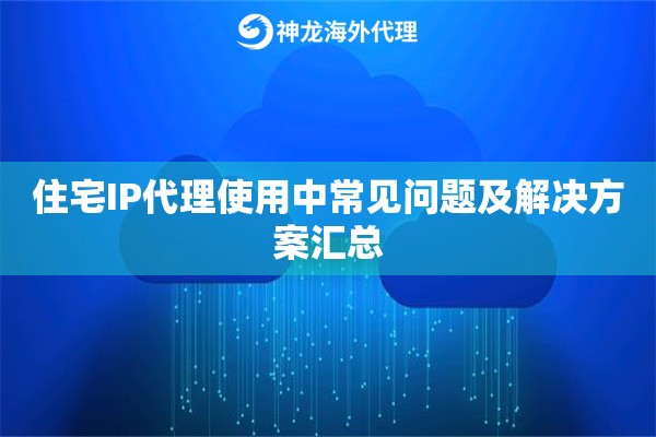 住宅IP代理使用中常见问题及解决方案汇总 住宅IP代理使用中常见问题及解决方案汇总