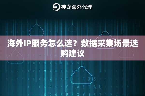 海外IP服务怎么选？数据采集场景选购建议