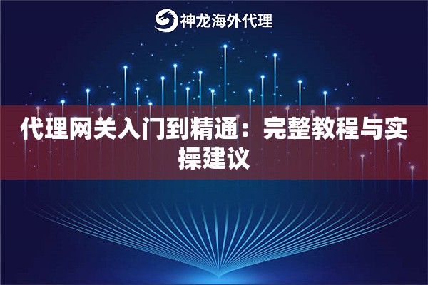 代理网关入门到精通:完整教程与实操建议 代理网关入门到精通:完整教程与实操建议