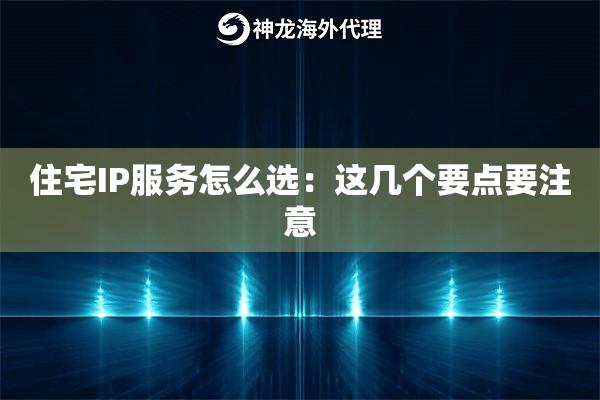 住宅IP服务怎么选:这几个要点要注意 住宅IP服务怎么选:这几个要点要注意
