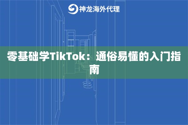 零基础学TikTok：通俗易懂的入门指南