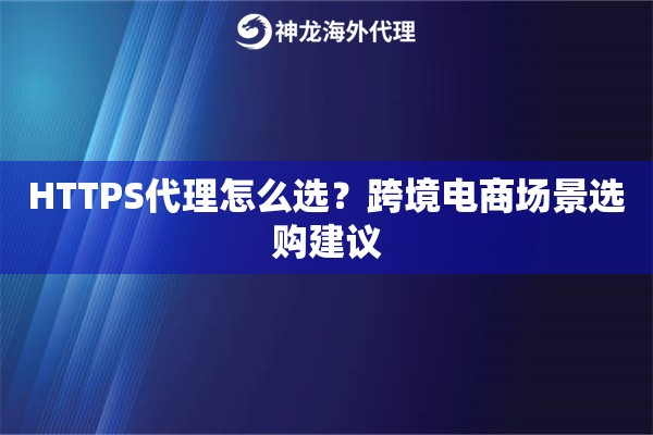 HTTPS代理怎么选?跨境电商场景选购建议 HTTPS代理怎么选?跨境电商场景选购建议