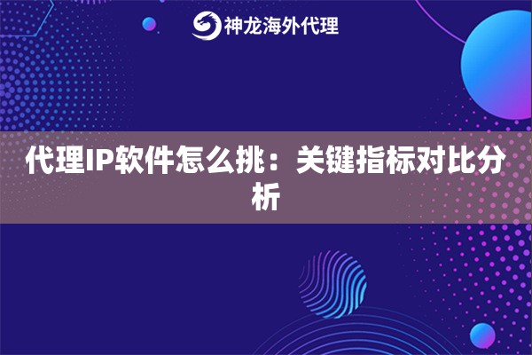 代理IP软件怎么挑：关键指标对比分析