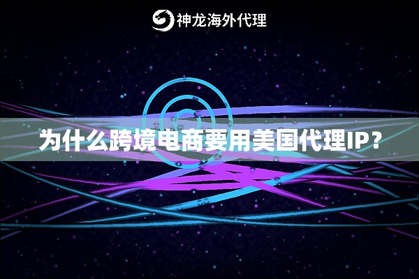 为什么跨境电商要用美国代理IP? 为什么跨境电商要用美国代理IP?