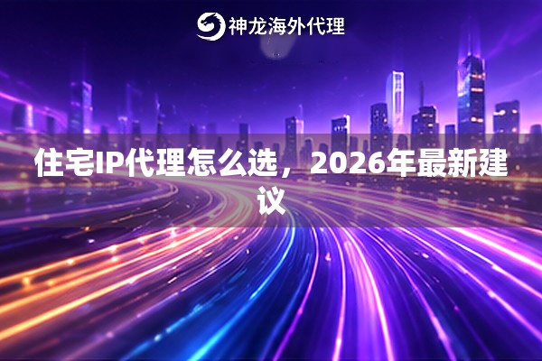 住宅IP代理怎么选,2026年最新建议 住宅IP代理怎么选,2026年最新建议