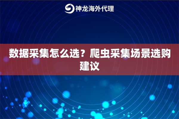 数据采集怎么选？爬虫采集场景选购建议