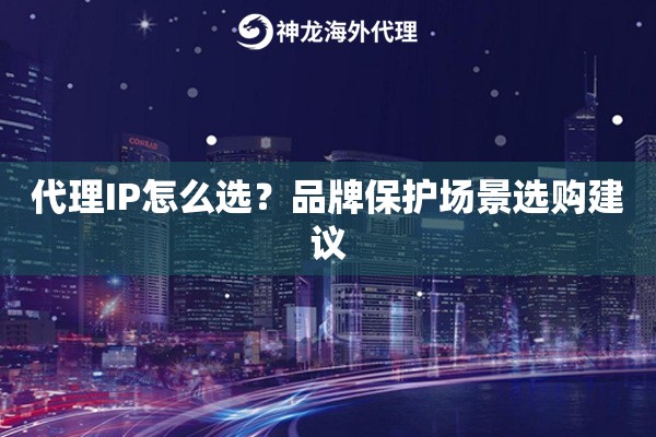 代理IP怎么选?品牌保护场景选购建议 代理IP怎么选?品牌保护场景选购建议