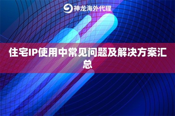 住宅IP使用中常见问题及解决方案汇总 住宅IP使用中常见问题及解决方案汇总
