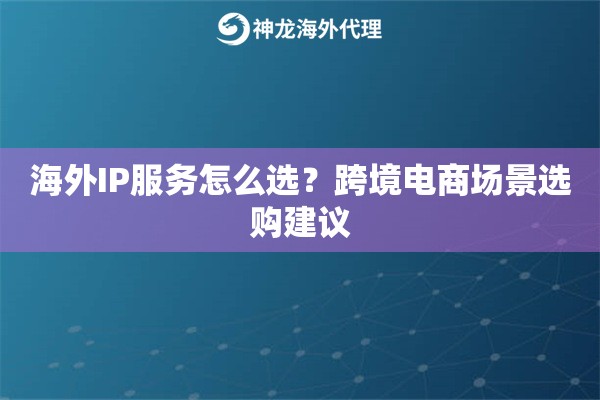 海外IP服务怎么选?跨境电商场景选购建议 海外IP服务怎么选?跨境电商场景选购建议