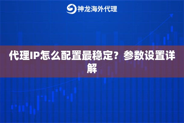 代理IP怎么配置最稳定?参数设置详解 代理IP怎么配置最稳定?参数设置详解