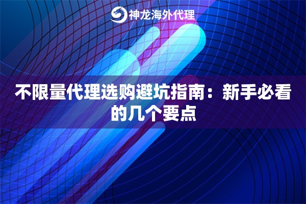 不限量代理选购避坑指南：新手必看的几个要点