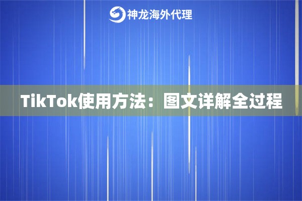 TikTok使用方法：图文详解全过程