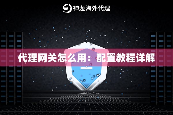 代理网关怎么用:配置教程详解 代理网关怎么用:配置教程详解