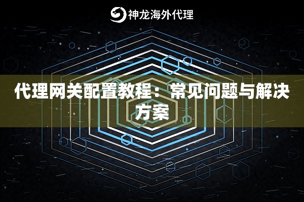 代理网关配置教程:常见问题与解决方案 代理网关配置教程:常见问题与解决方案