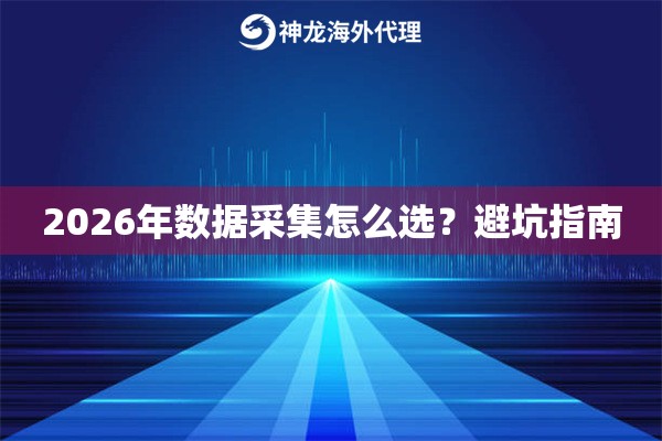 2026年数据采集怎么选？避坑指南