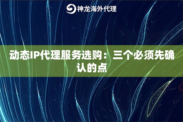 动态IP代理服务选购:三个必须先确认的点 动态IP代理服务选购:三个必须先确认的点