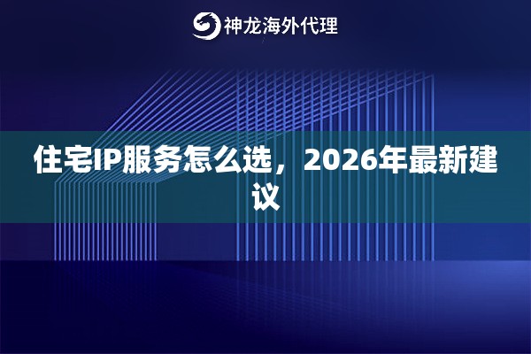 住宅IP服务怎么选,2026年最新建议 住宅IP服务怎么选,2026年最新建议