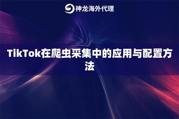 TikTok在爬虫采集中的应用与配置方法
