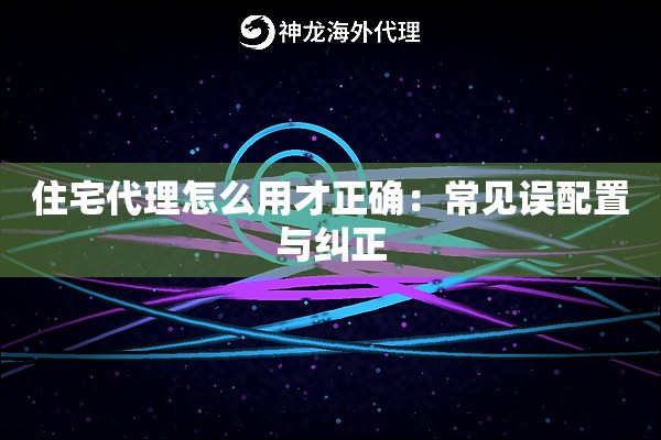 住宅代理怎么用才正确：常见误配置与纠正