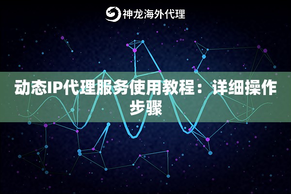 动态IP代理服务使用教程：详细操作步骤