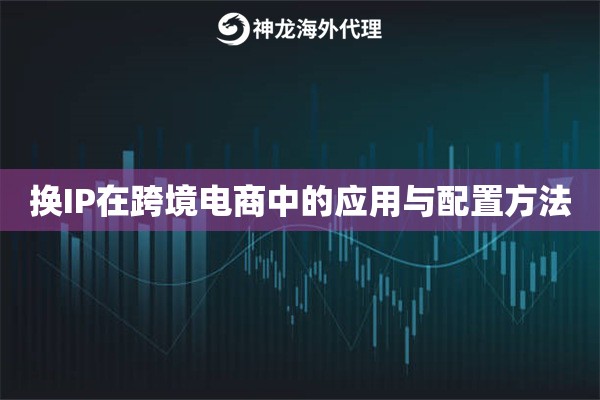 换IP在跨境电商中的应用与配置方法 换IP在跨境电商中的应用与配置方法