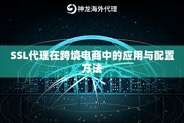 SSL代理在跨境电商中的应用与配置方法 SSL代理在跨境电商中的应用与配置方法