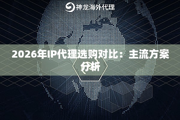 2026年IP代理选购对比:主流方案分析 2026年IP代理选购对比:主流方案分析