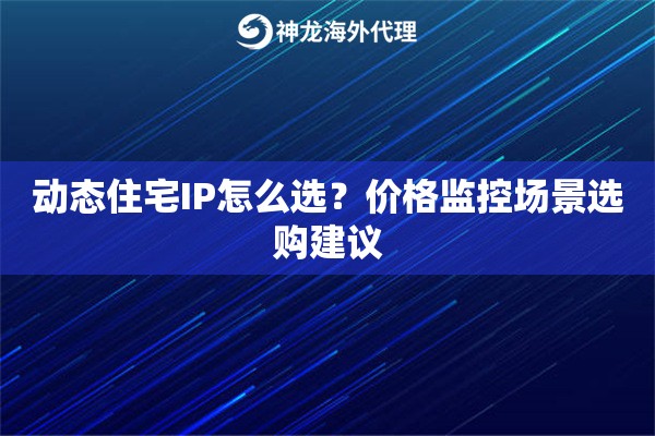 动态住宅IP怎么选？价格监控场景选购建议
